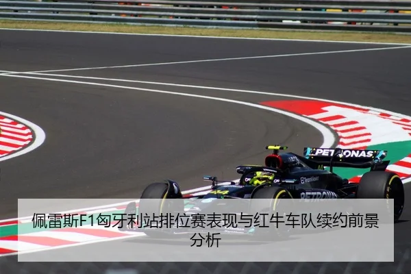 佩雷斯F1匈牙利站排位赛表现与红牛车队续约前景分析