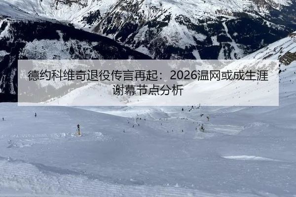 德约科维奇退役传言再起：2026温网或成生涯谢幕节点分析